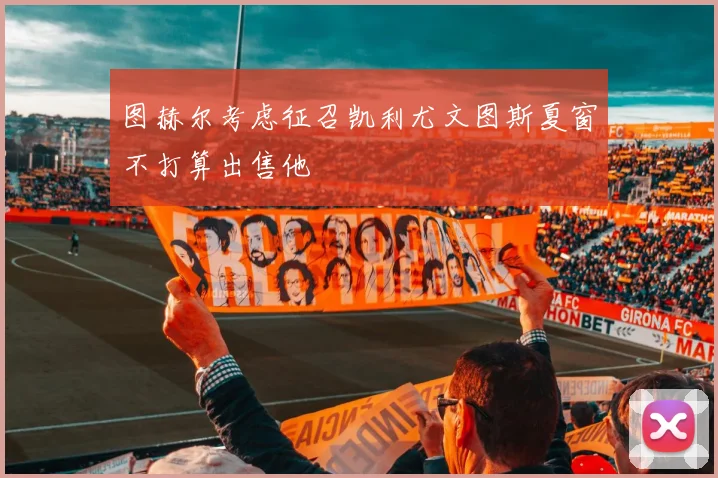 图赫尔考虑征召凯利尤文图斯夏窗不打算出售他