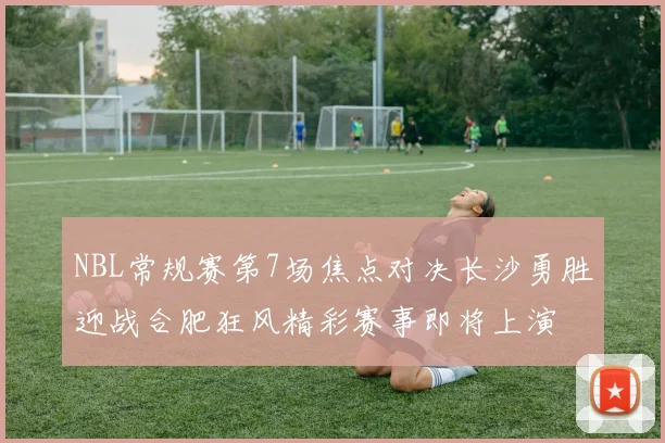 NBL常规赛第7场焦点对决长沙勇胜迎战合肥狂风精彩赛事即将上演