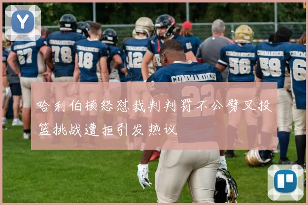 哈利伯顿怒怼裁判判罚不公劈叉投篮挑战遭拒引发热议
