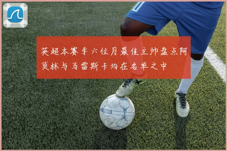 英超本赛季六位月最佳主帅盘点阿莫林与马雷斯卡均在名单之中