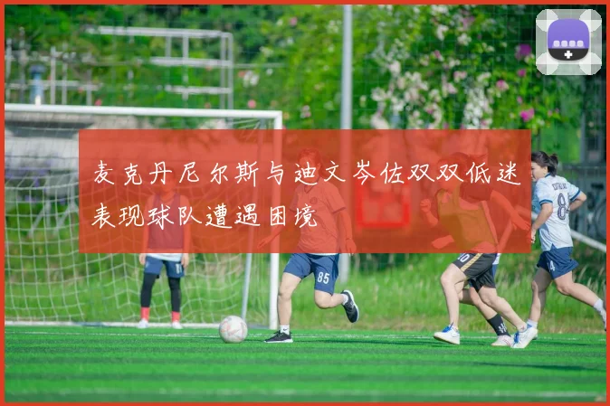 麦克丹尼尔斯与迪文岑佐双双低迷表现球队遭遇困境