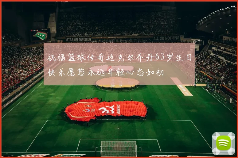 祝福篮球传奇迈克尔乔丹63岁生日快乐愿您永远年轻心态如初