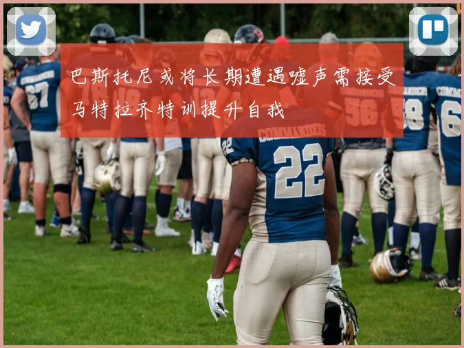 巴斯托尼或将长期遭遇嘘声需接受马特拉齐特训提升自我