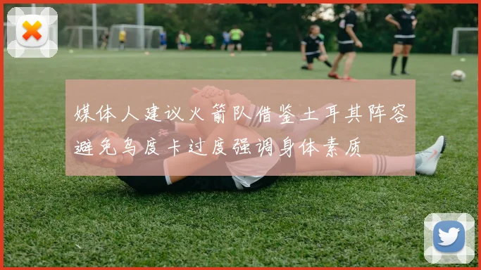 媒体人建议火箭队借鉴土耳其阵容避免乌度卡过度强调身体素质