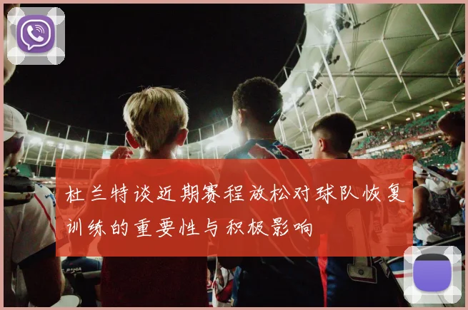 杜兰特谈近期赛程放松对球队恢复训练的重要性与积极影响