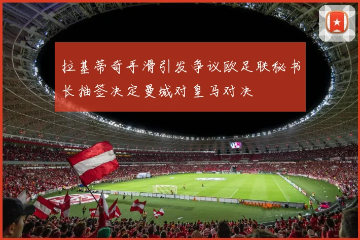 拉基蒂奇手滑引发争议欧足联秘书长抽签决定曼城对皇马对决