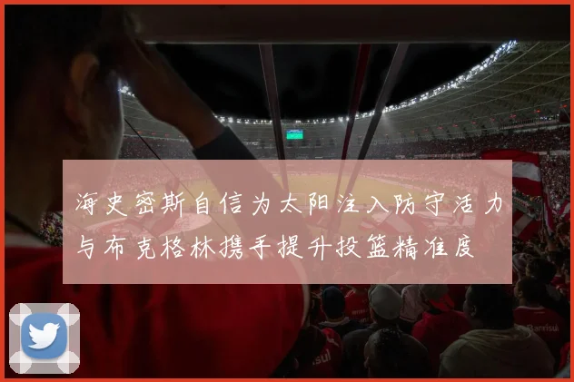 海史密斯自信为太阳注入防守活力与布克格林携手提升投篮精准度