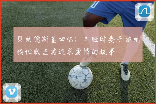 贝纳德斯基回忆：年轻时妻子拒绝我但我坚持追求爱情的故事