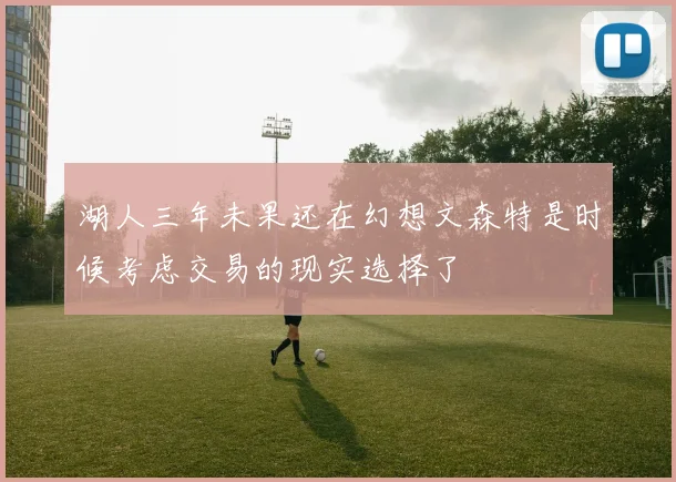 湖人三年未果还在幻想文森特是时候考虑交易的现实选择了
