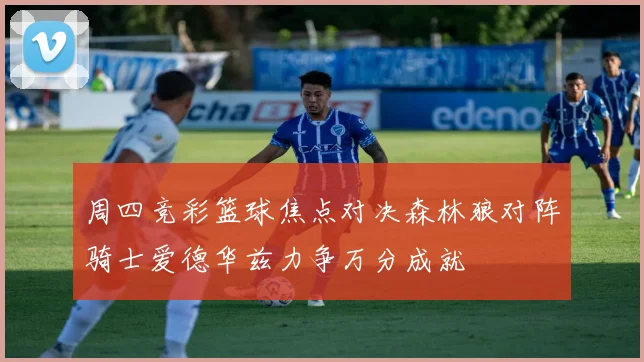 周四竞彩篮球焦点对决森林狼对阵骑士爱德华兹力争万分成就