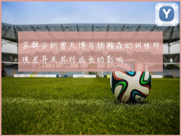 苏群分析曾凡博与杨瀚森的训练环境差异及其对成长的影响