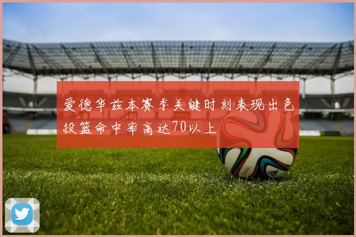 爱德华兹本赛季关键时刻表现出色投篮命中率高达70以上