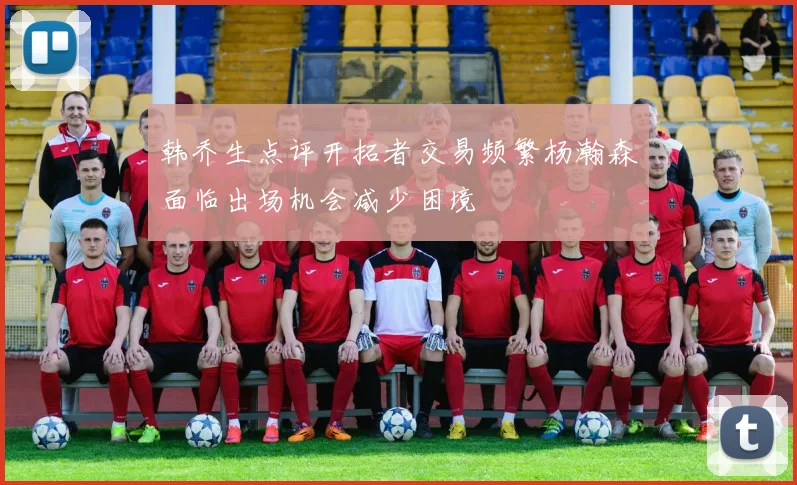 韩乔生点评开拓者交易频繁杨瀚森面临出场机会减少困境