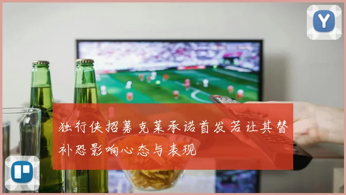 独行侠招募克莱承诺首发若让其替补恐影响心态与表现