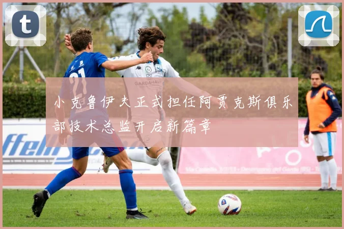 小克鲁伊夫正式担任阿贾克斯俱乐部技术总监开启新篇章