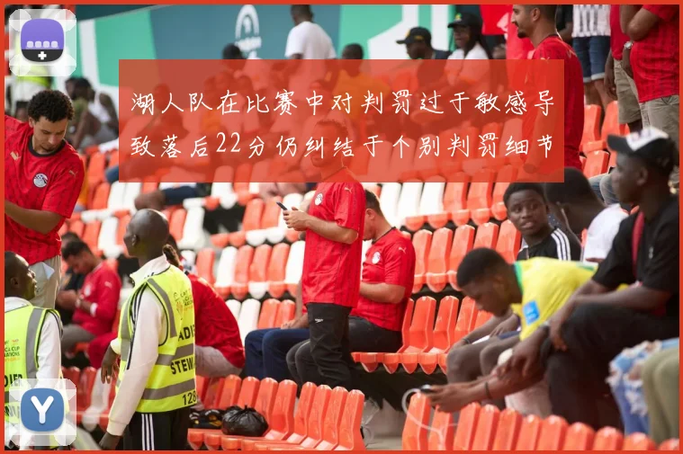湖人队在比赛中对判罚过于敏感导致落后22分仍纠结于个别判罚细节