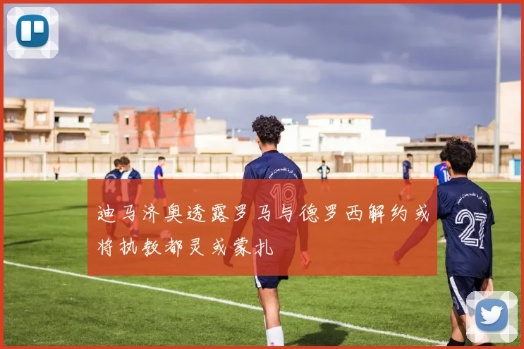 迪马济奥透露罗马与德罗西解约或将执教都灵或蒙扎