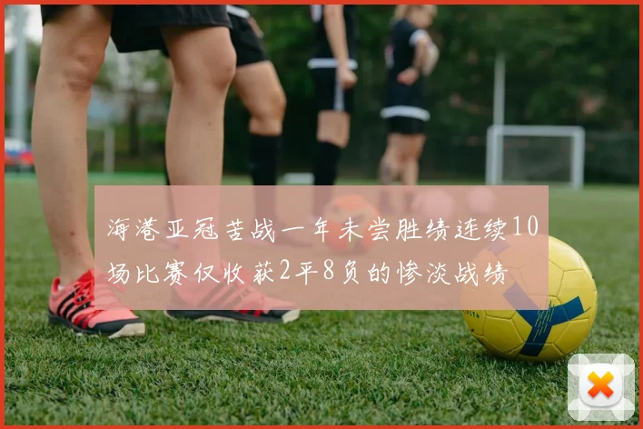海港亚冠苦战一年未尝胜绩连续10场比赛仅收获2平8负的惨淡战绩