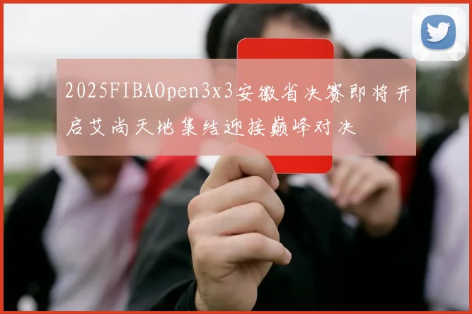 2025FIBAOpen3x3安徽省决赛即将开启艾尚天地集结迎接巅峰对决