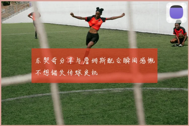 东契奇分享与詹姆斯配合瞬间感慨不想错失传球良机