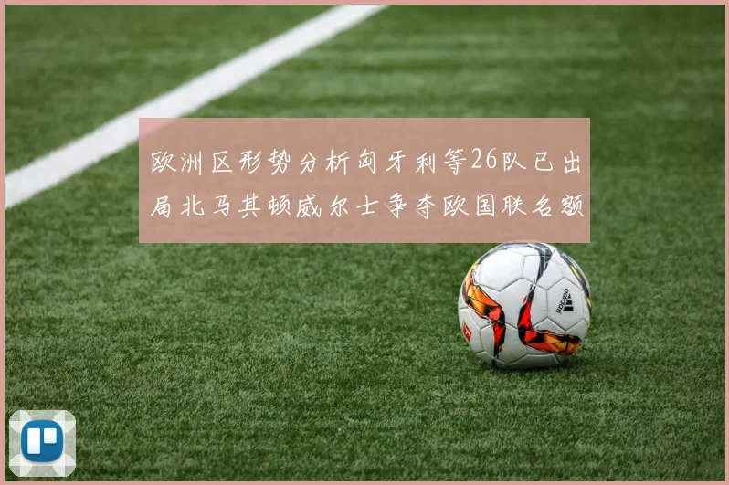 欧洲区形势分析匈牙利等26队已出局北马其顿威尔士争夺欧国联名额