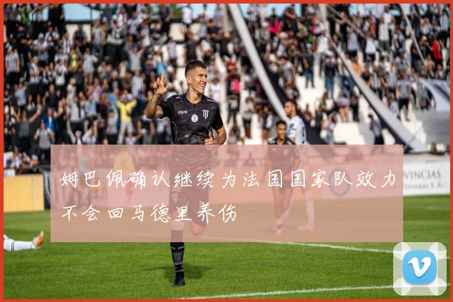 姆巴佩确认继续为法国国家队效力不会回马德里养伤