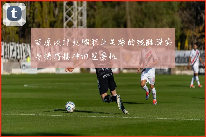 苗原谈邝兆镭职业足球的残酷现实与拼搏精神的重要性