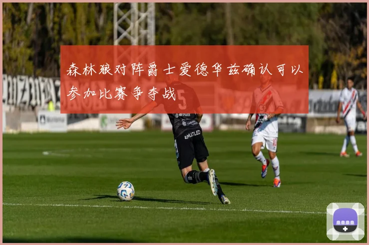 森林狼对阵爵士爱德华兹确认可以参加比赛争夺战