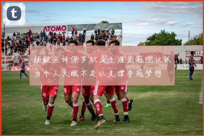 杨毅点评保罗职业生涯无冠现状认为个人天赋不足以支撑夺冠梦想