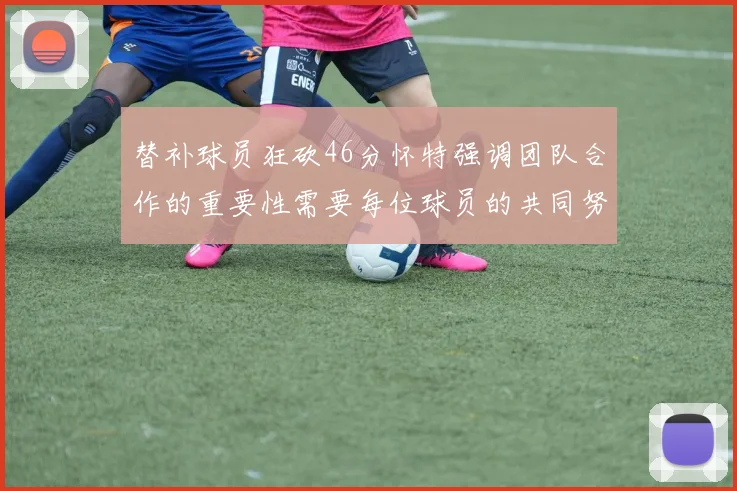 替补球员狂砍46分怀特强调团队合作的重要性需要每位球员的共同努力