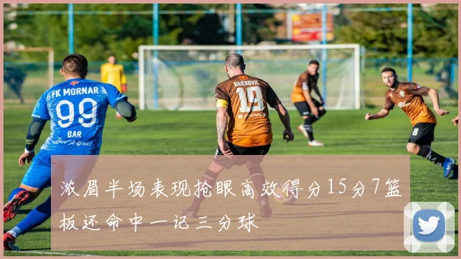 浓眉半场表现抢眼高效得分15分7篮板还命中一记三分球