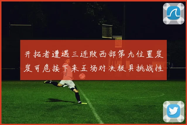 开拓者遭遇三连败西部第九位置岌岌可危接下来五场对决极具挑战性
