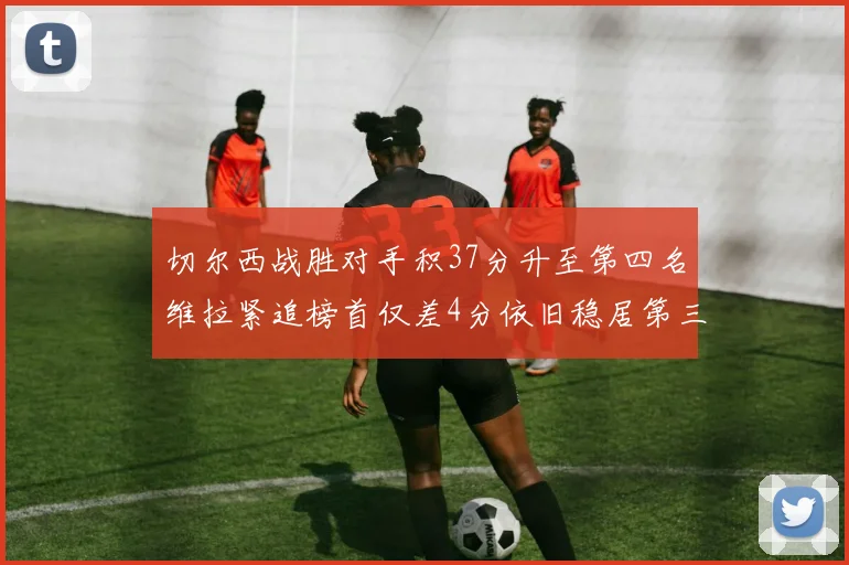 切尔西战胜对手积37分升至第四名维拉紧追榜首仅差4分依旧稳居第三