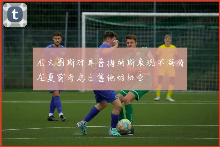 尤文图斯对库普梅纳斯表现不满将在夏窗考虑出售他的机会