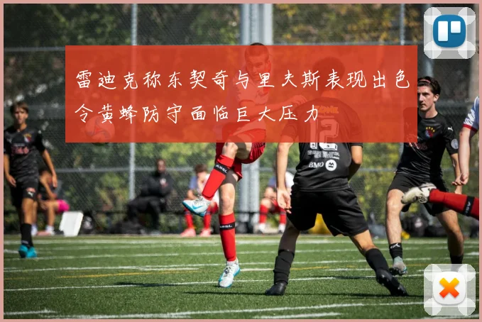 雷迪克称东契奇与里夫斯表现出色令黄蜂防守面临巨大压力