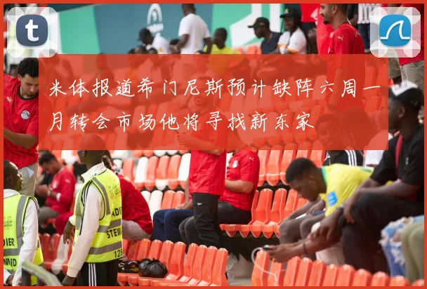 米体报道希门尼斯预计缺阵六周一月转会市场他将寻找新东家
