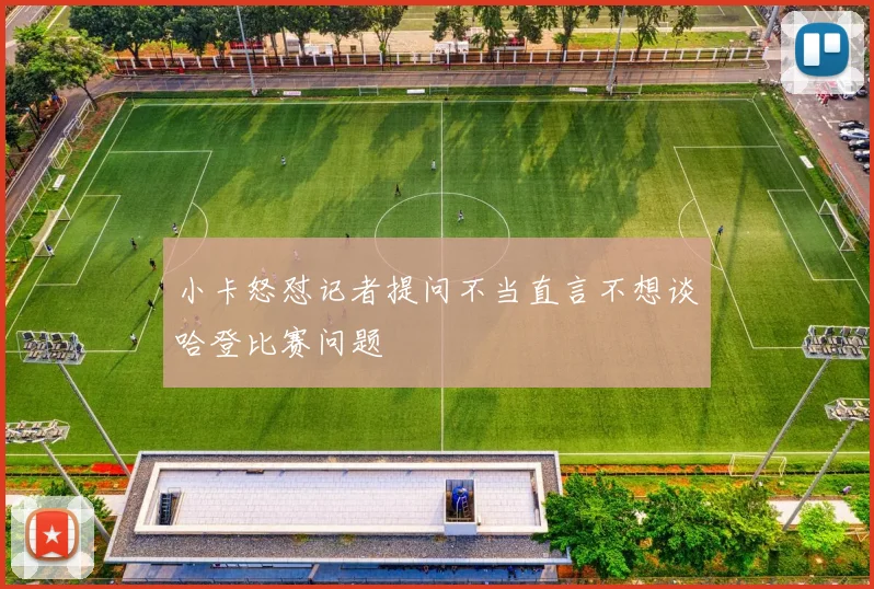 小卡怒怼记者提问不当直言不想谈哈登比赛问题